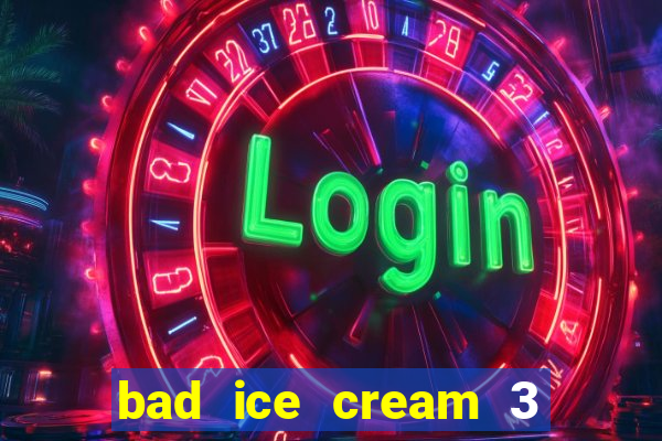 bad ice cream 3 no jogos 360